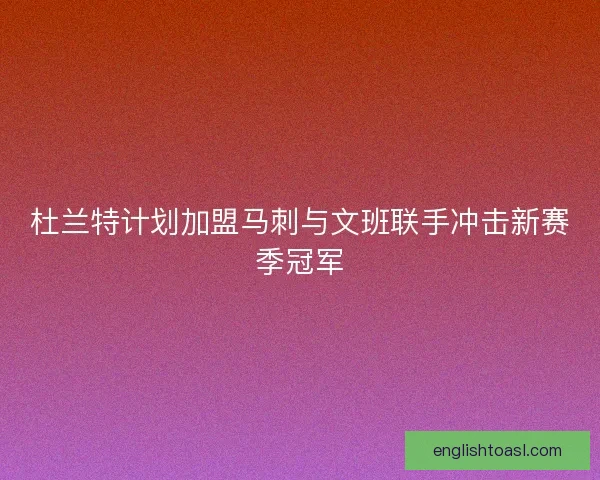 杜兰特计划加盟马刺与文班联手冲击新赛季冠军