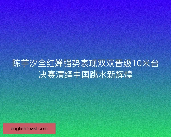 陈芋汐全红婵强势表现双双晋级10米台决赛演绎中国跳水新辉煌 陈芋汐全红婵强势表现双双晋级10米台决赛演绎中国跳水新辉煌