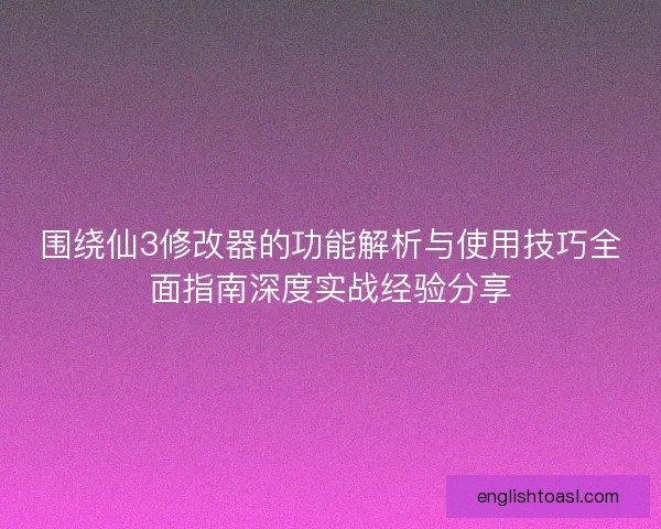 围绕仙3修改器的功能解析与使用技巧全面指南深度实战经验分享