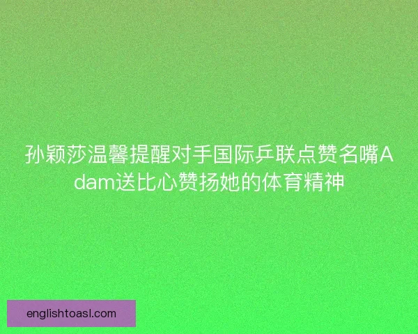 孙颖莎温馨提醒对手国际乒联点赞名嘴Adam送比心赞扬她的体育精神 孙颖莎温馨提醒对手国际乒联点赞名嘴Adam送比心赞扬她的体育精神