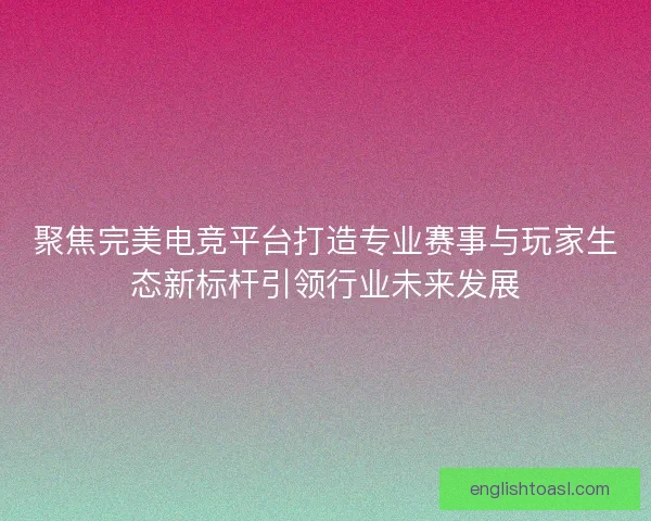 聚焦完美电竞平台打造专业赛事与玩家生态新标杆引领行业未来发展 聚焦完美电竞平台打造专业赛事与玩家生态新标杆引领行业未来发展