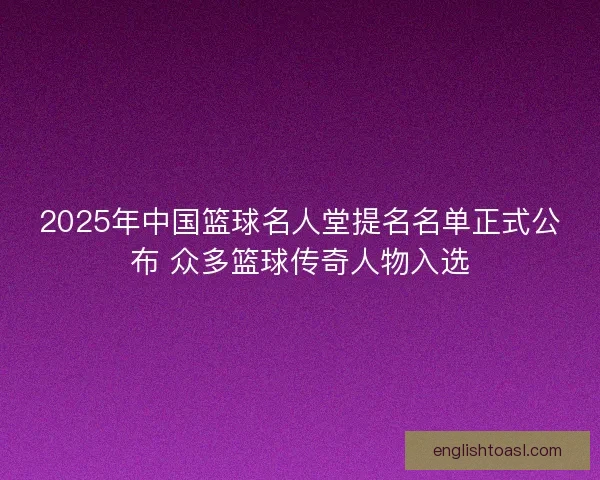 2025年中国篮球名人堂提名名单正式公布 众多篮球传奇人物入选 2025年中国篮球名人堂提名名单正式公布 众多篮球传奇人物入选