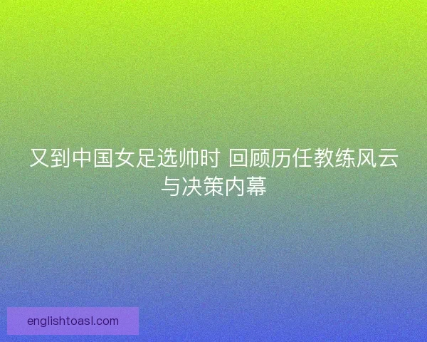 又到中国女足选帅时 回顾历任教练风云与决策内幕