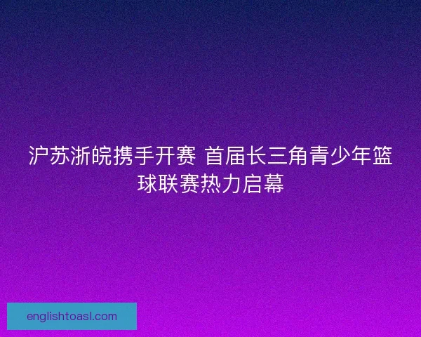 沪苏浙皖携手开赛 首届长三角青少年篮球联赛热力启幕