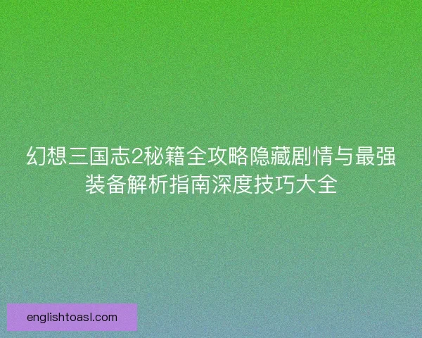 幻想三国志2秘籍全攻略隐藏剧情与最强装备解析指南深度技巧大全