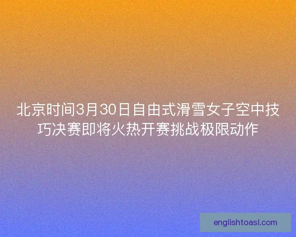 北京时间3月30日自由式滑雪女子空中技巧决赛即将火热开赛挑战极限动作 北京时间3月30日自由式滑雪女子空中技巧决赛即将火热开赛挑战极限动作