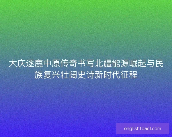 大庆逐鹿中原传奇书写北疆能源崛起与民族复兴壮阔史诗新时代征程 大庆逐鹿中原传奇书写北疆能源崛起与民族复兴壮阔史诗新时代征程