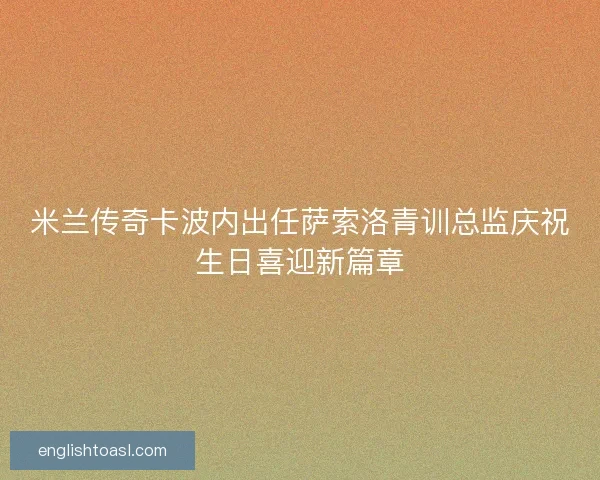 米兰传奇卡波内出任萨索洛青训总监庆祝生日喜迎新篇章