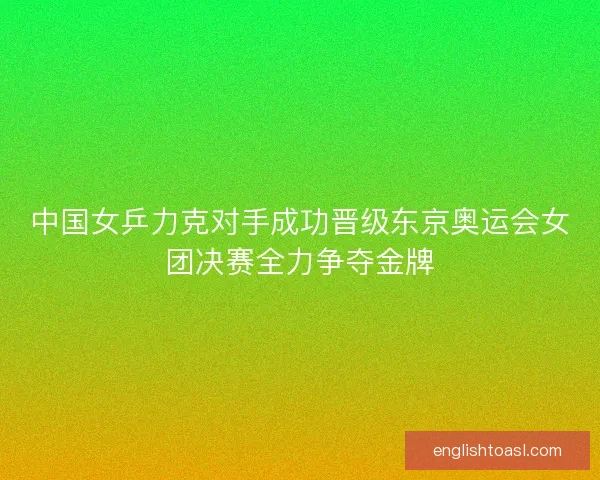 中国女乒力克对手成功晋级东京奥运会女团决赛全力争夺金牌 中国女乒力克对手成功晋级东京奥运会女团决赛全力争夺金牌