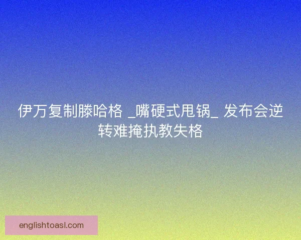 伊万复制滕哈格 _嘴硬式甩锅_ 发布会逆转难掩执教失格