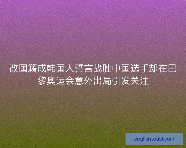 改国籍成韩国人誓言战胜中国选手却在巴黎奥运会意外出局引发关注