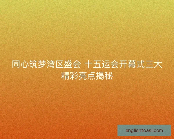 同心筑梦湾区盛会 十五运会开幕式三大精彩亮点揭秘