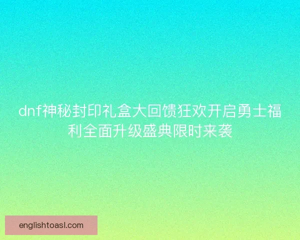 dnf神秘封印礼盒大回馈狂欢开启勇士福利全面升级盛典限时来袭 dnf神秘封印礼盒大回馈狂欢开启勇士福利全面升级盛典限时来袭
