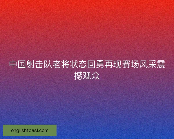 中国射击队老将状态回勇再现赛场风采震撼观众