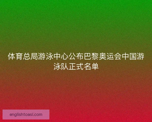 体育总局游泳中心公布巴黎奥运会中国游泳队正式名单 体育总局游泳中心公布巴黎奥运会中国游泳队正式名单