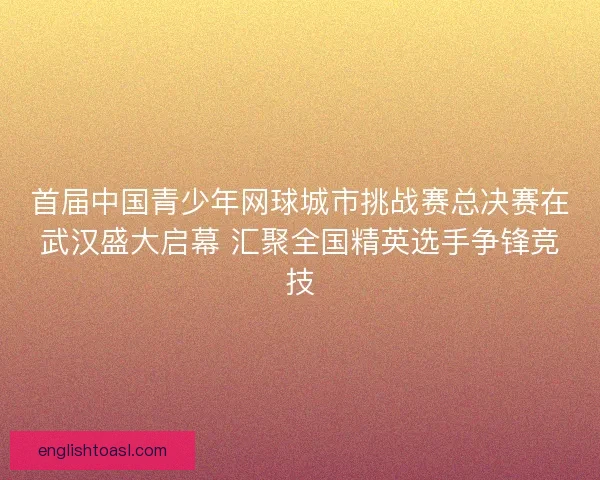 首届中国青少年网球城市挑战赛总决赛在武汉盛大启幕 汇聚全国精英选手争锋竞技 首届中国青少年网球城市挑战赛总决赛在武汉盛大启幕 汇聚全国精英选手争锋竞技